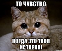 то чувство когда это твоя история)