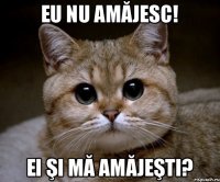 Eu nu amăjesc! Ei şi mă amăjeşti?