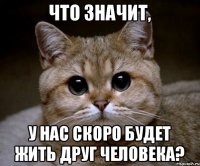 Что значит, у нас скоро будет жить друг человека?