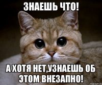 знаешь что! а хотя нет,узнаешь об этом внезапно!