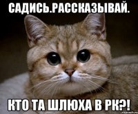 садись.рассказывай. кто та шлюха в рк?!