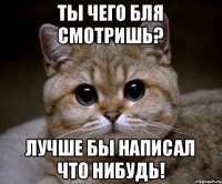 Ты чего бля смотришь? лучше бы написал что нибудь!