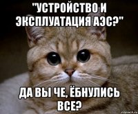 "устройство и эксплуатация аэс?" да вы че, ёбнулись все?