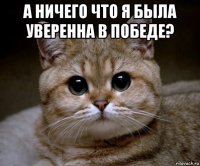 а ничего что я была уверенна в победе? 