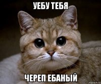 уебу тебя череп ебаный