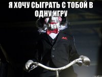 я хочу сыграть с тобой в одну игру 