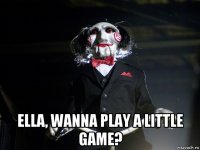  ella, wanna play a little game?