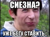 Сиезна? Уже бегу ставить..