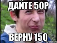 Дайте 50р верну 150