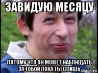 завидую месяцу потому что он может наблюдать за тобой пока ты спишь