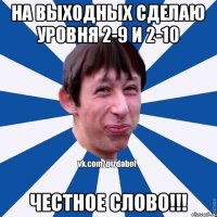 на выходных сделаю уровня 2-9 и 2-10 честное слово!!!