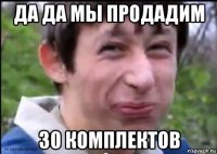 да да мы продадим 30 комплектов