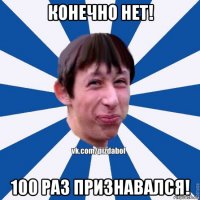 конечно нет! 100 раз признавался!