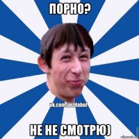 порно? не не смотрю)