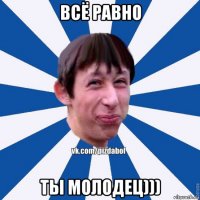 всё равно ты молодец)))