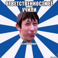 ответственности её учили 