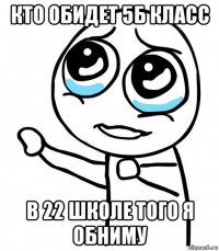 кто обидет 5б класс в 22 школе того я обниму