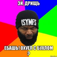 Эй, дрищь ЕБАШЬ! Охуел с бухлом ?