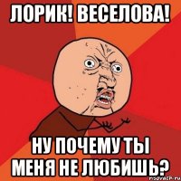 Лорик! Веселова! Ну почему ты меня не любишь?