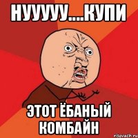 Нууууу....купи этот ёбаный комбайн