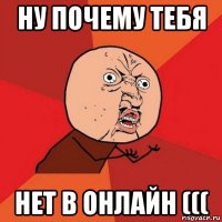 ну почему тебя нет в онлайн (((