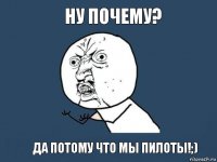 Ну почему? Да потому что мы пилоты!;)