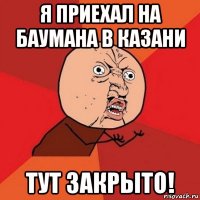 я приехал на баумана в казани тут закрыто!