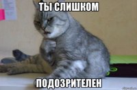 ты слишком подозрителен