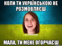 коли ти українською не розмовляєш мала, ти мене огорчаєш