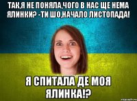 Так,я не поняла,чого в нас ще нема ялинки? -Ти шо,начало листопада! Я спитала ДЕ МОЯ ЯЛИНКА!?