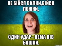 Не бійся вилки,бійся ложки, Один удар - нема пів бошки.