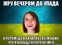 жру вечером до упада а потом іду в качалку і всім кажу что я вообще нічого не їм!:D