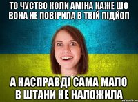 То чуство коли Аміна каже шо вона не повірила в твій підйоп А насправді сама мало в штани не наложила