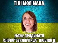 тікі моя мала може придумати слово"буклярница" люблю її