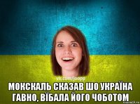  мокскаль сказав шо україна гавно, вїбала його чоботом