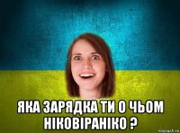  яка зарядка ти о чьом ніковіраніко ?