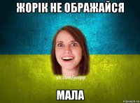 жорік не ображайся мала