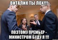 ВИТАЛИК ТЫ ЛОХ!!! ПОЭТОМУ ПРЕМЬЕР - МИНИСТРОМ БУДУ Я !!!