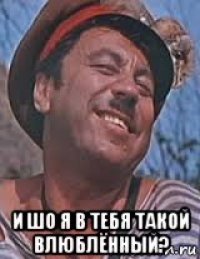  и шо я в тебя такой влюблённый?