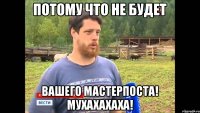 Потому что не будет Вашего мастерпоста! Мухахахаха!