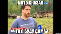 а кто сказал что я буду дома?