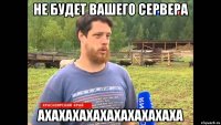 Не будет вашего сервера ахахахахахахахахахаха