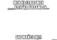 мен қыздармен ,,,,,,,,,клубқа барамын... бармайсың!!!