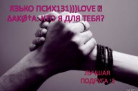 Язько Псих131)))LOVE ☑ Δαkø†а: кто я для тебя? лучшая подруга :3