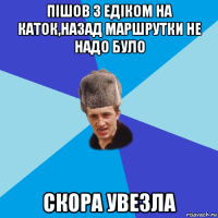 пішов з едіком на каток,назад маршрутки не надо було скора увезла