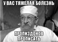 У вас тяжелая болезнь пропиздонов прописать