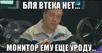 бля втека нет... монитор ему еще уроду...