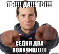 ты!!! да!!! ты!!! седня два получиш)))))