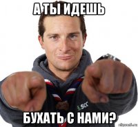 а ты идешь бухать с нами?