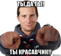 ты,да ты! ты красавчик!!